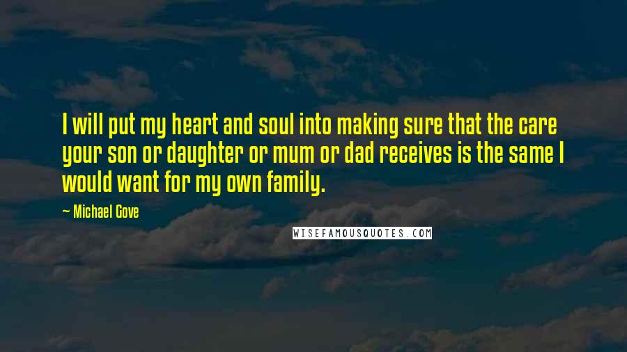 Michael Gove Quotes: I will put my heart and soul into making sure that the care your son or daughter or mum or dad receives is the same I would want for my own family.