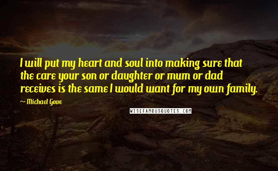 Michael Gove Quotes: I will put my heart and soul into making sure that the care your son or daughter or mum or dad receives is the same I would want for my own family.