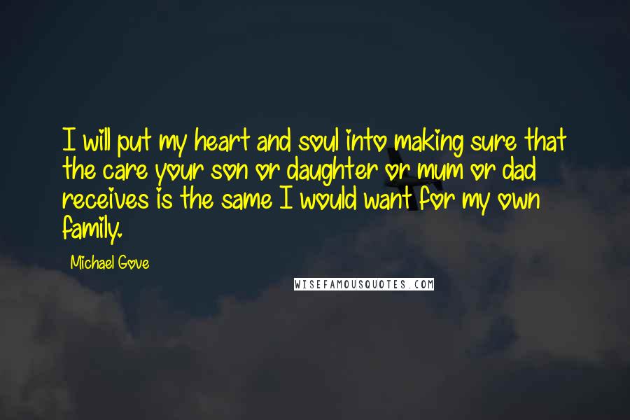 Michael Gove Quotes: I will put my heart and soul into making sure that the care your son or daughter or mum or dad receives is the same I would want for my own family.