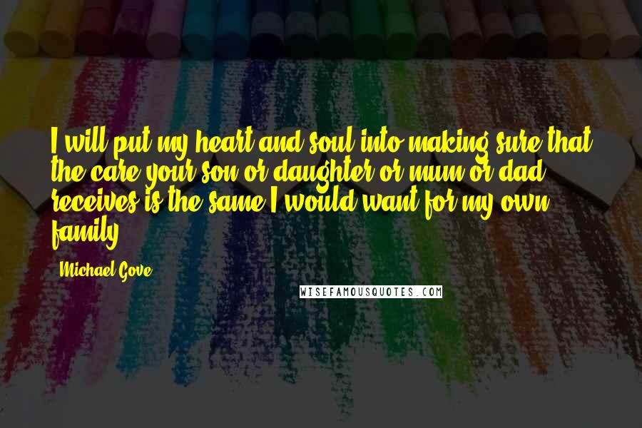 Michael Gove Quotes: I will put my heart and soul into making sure that the care your son or daughter or mum or dad receives is the same I would want for my own family.