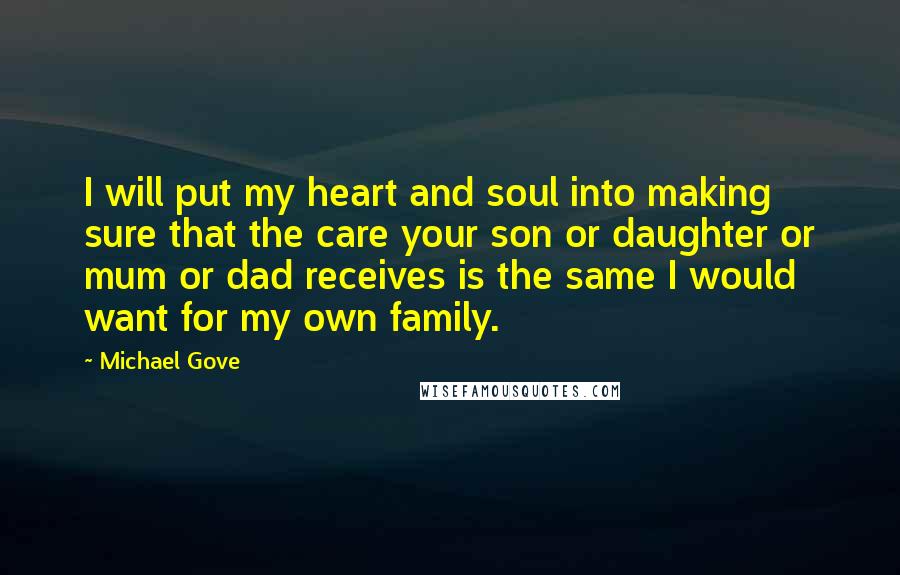 Michael Gove Quotes: I will put my heart and soul into making sure that the care your son or daughter or mum or dad receives is the same I would want for my own family.
