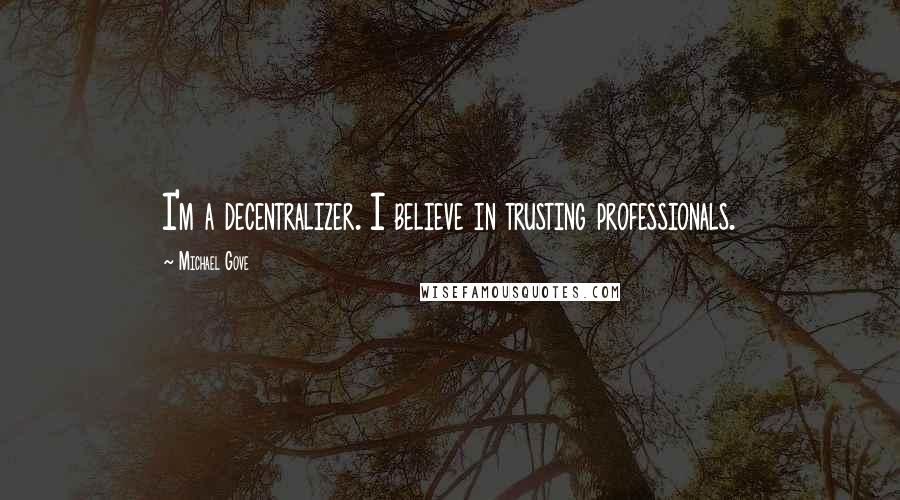 Michael Gove Quotes: I'm a decentralizer. I believe in trusting professionals.