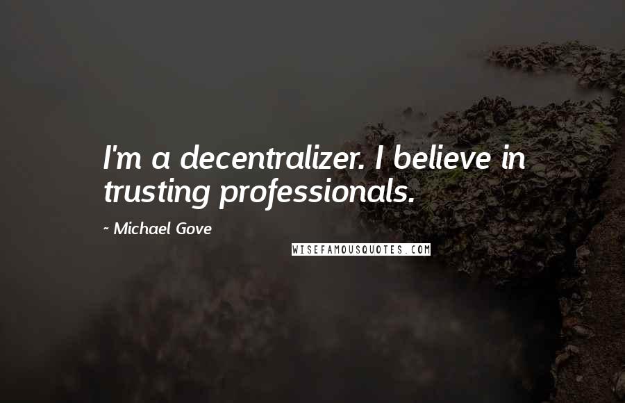 Michael Gove Quotes: I'm a decentralizer. I believe in trusting professionals.