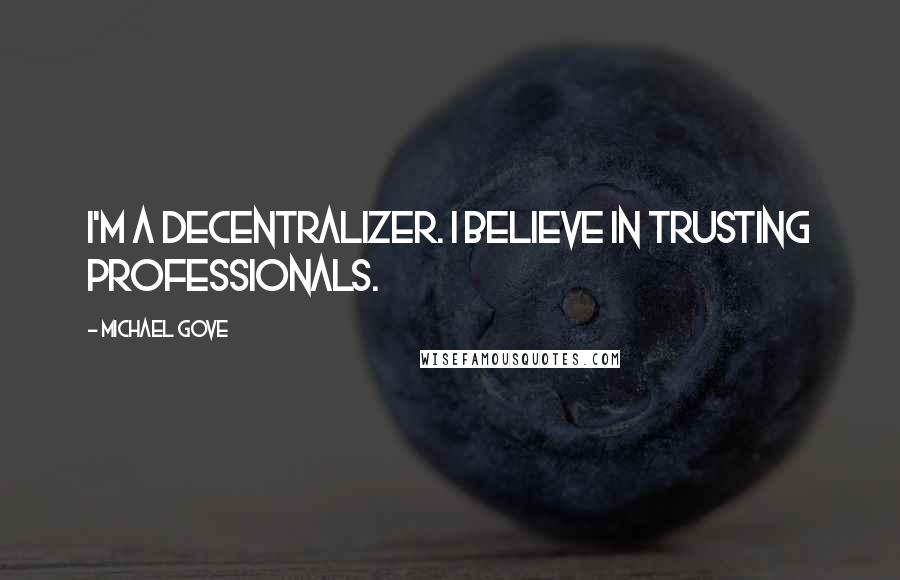 Michael Gove Quotes: I'm a decentralizer. I believe in trusting professionals.