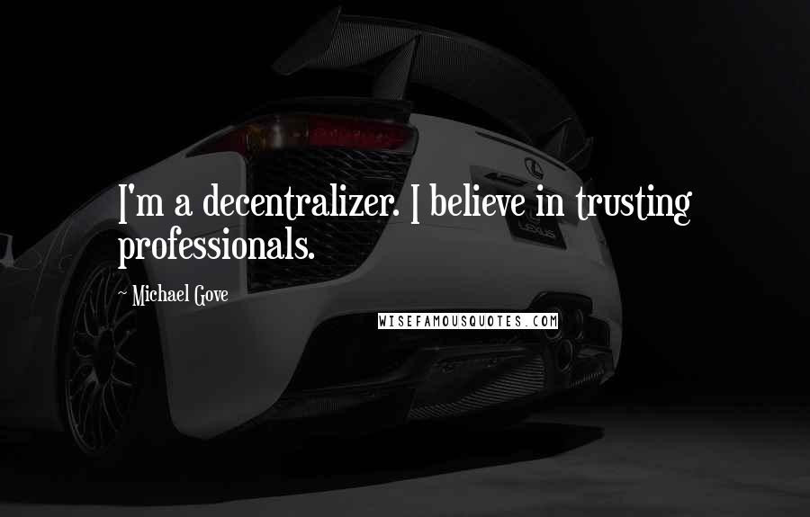 Michael Gove Quotes: I'm a decentralizer. I believe in trusting professionals.