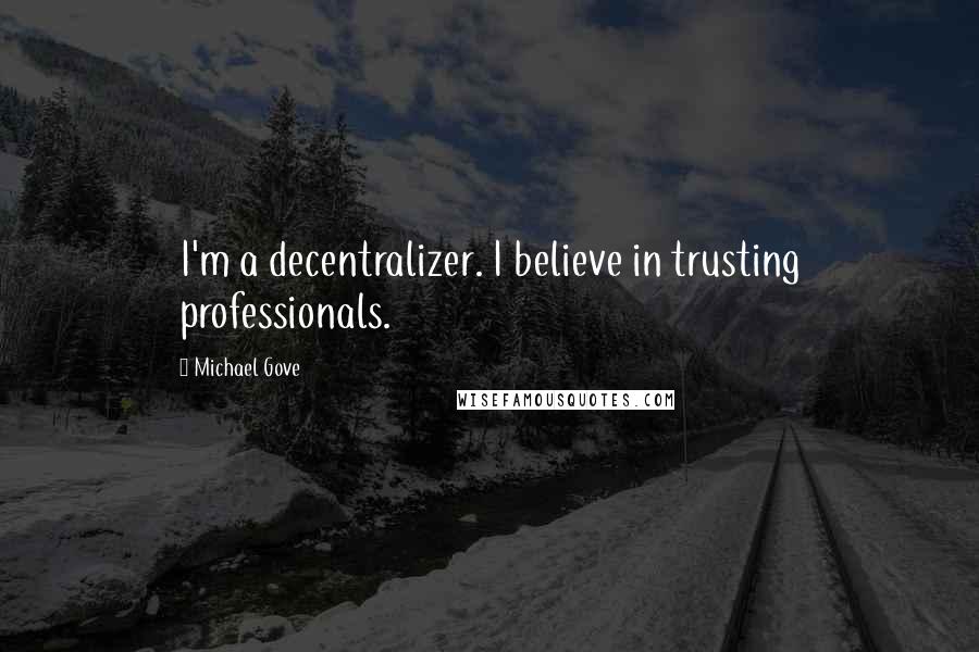 Michael Gove Quotes: I'm a decentralizer. I believe in trusting professionals.