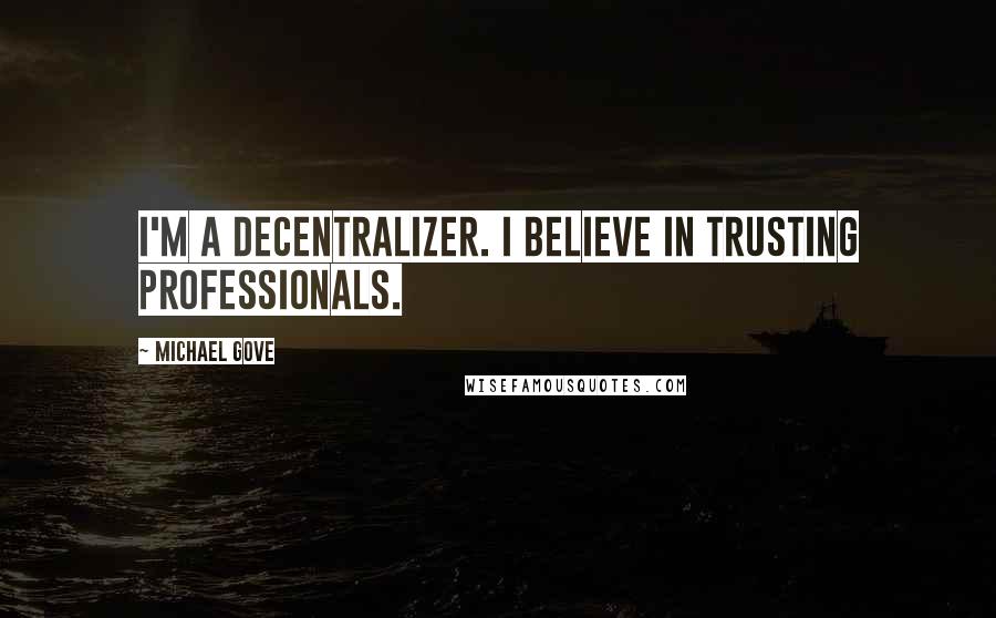 Michael Gove Quotes: I'm a decentralizer. I believe in trusting professionals.