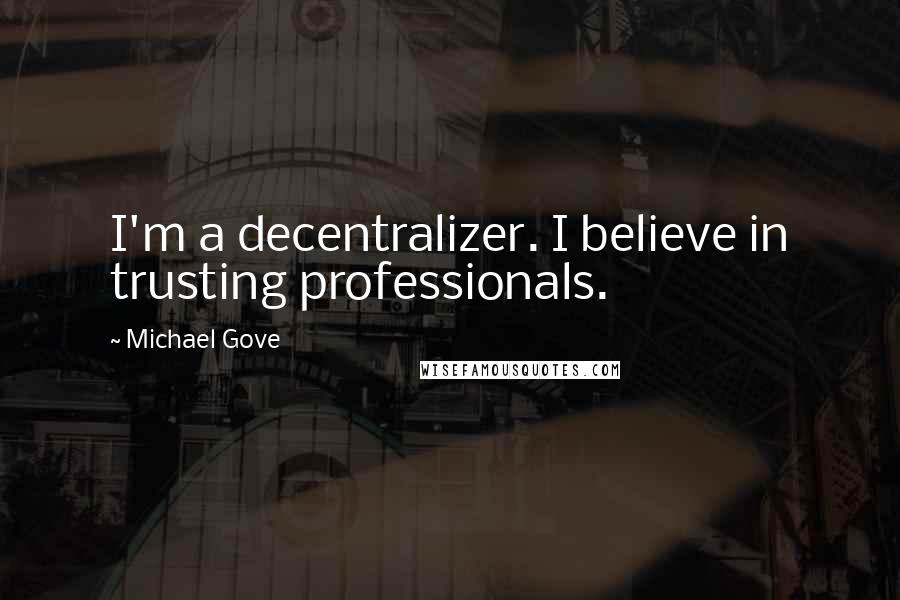 Michael Gove Quotes: I'm a decentralizer. I believe in trusting professionals.