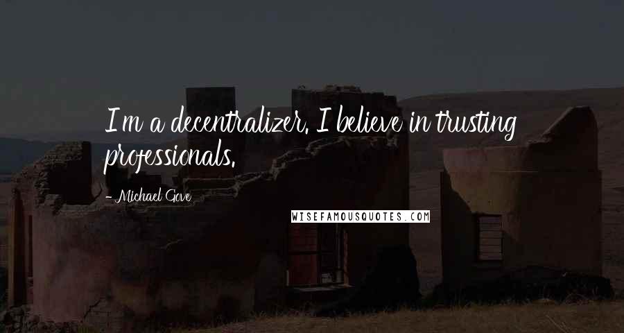 Michael Gove Quotes: I'm a decentralizer. I believe in trusting professionals.