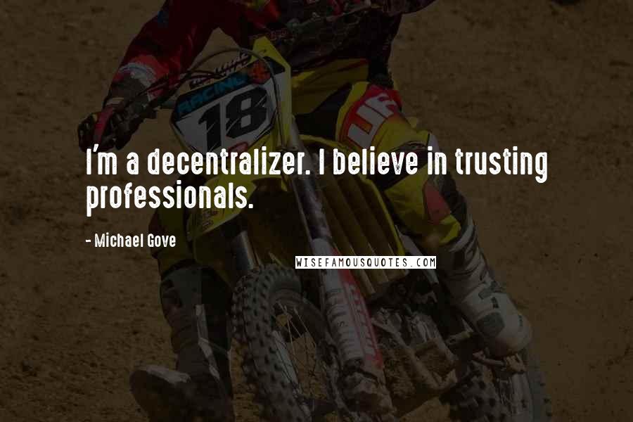Michael Gove Quotes: I'm a decentralizer. I believe in trusting professionals.