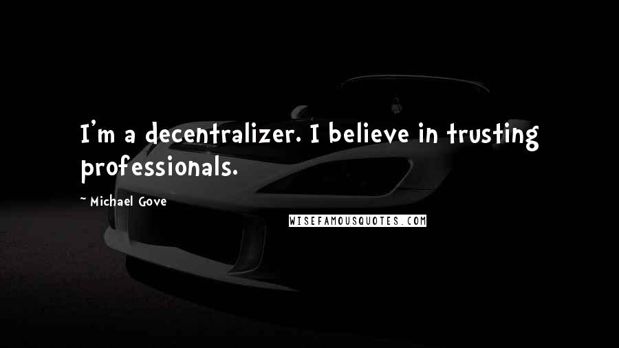 Michael Gove Quotes: I'm a decentralizer. I believe in trusting professionals.