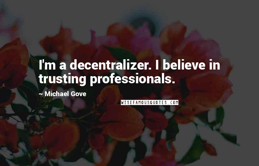 Michael Gove Quotes: I'm a decentralizer. I believe in trusting professionals.