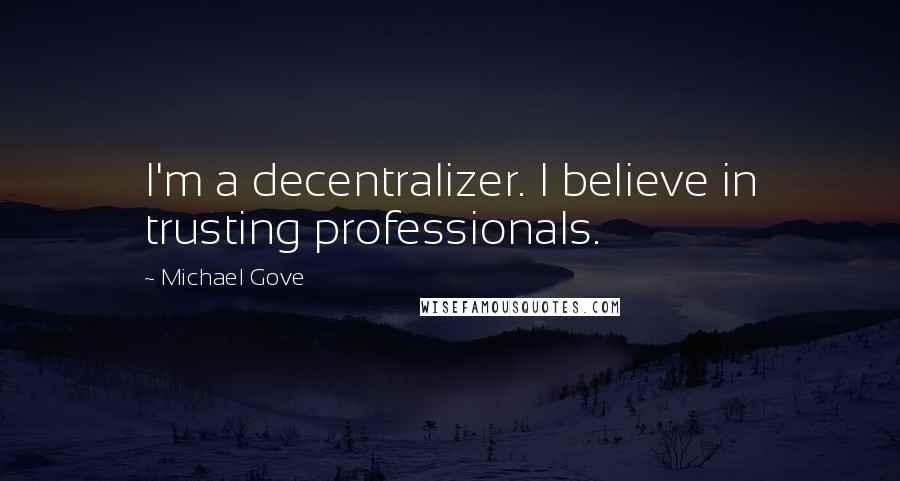 Michael Gove Quotes: I'm a decentralizer. I believe in trusting professionals.