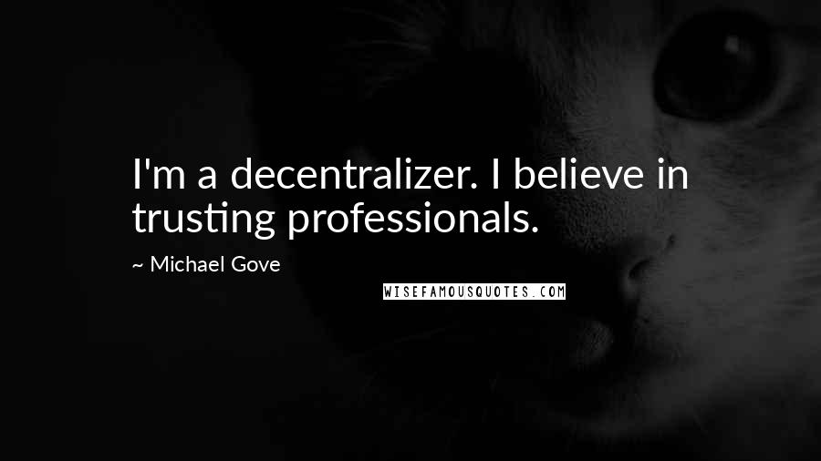 Michael Gove Quotes: I'm a decentralizer. I believe in trusting professionals.