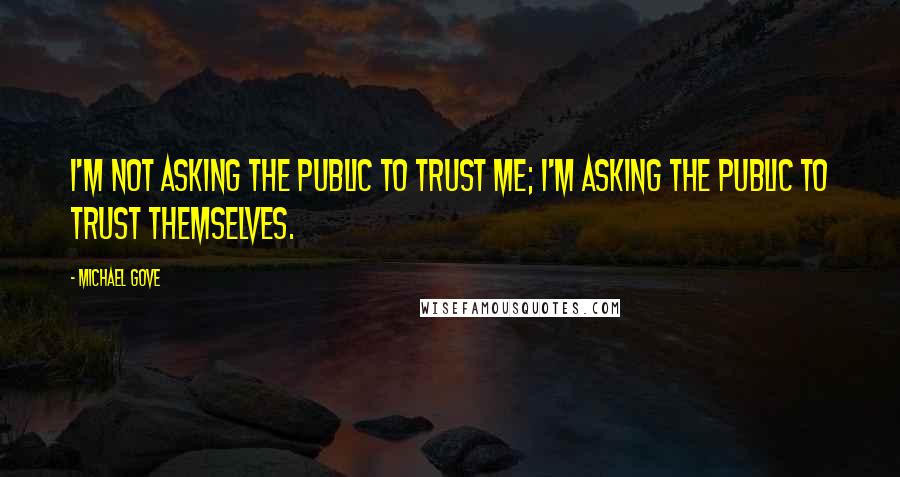 Michael Gove Quotes: I'm not asking the public to trust me; I'm asking the public to trust themselves.