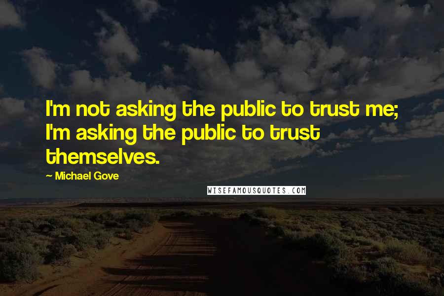 Michael Gove Quotes: I'm not asking the public to trust me; I'm asking the public to trust themselves.