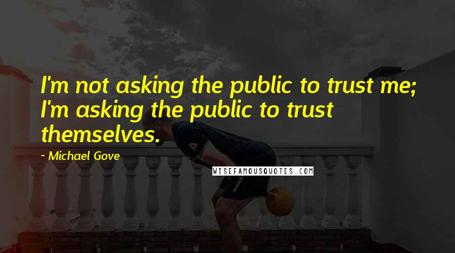 Michael Gove Quotes: I'm not asking the public to trust me; I'm asking the public to trust themselves.