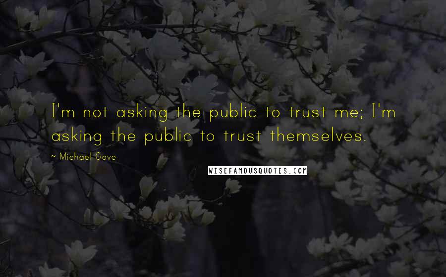 Michael Gove Quotes: I'm not asking the public to trust me; I'm asking the public to trust themselves.