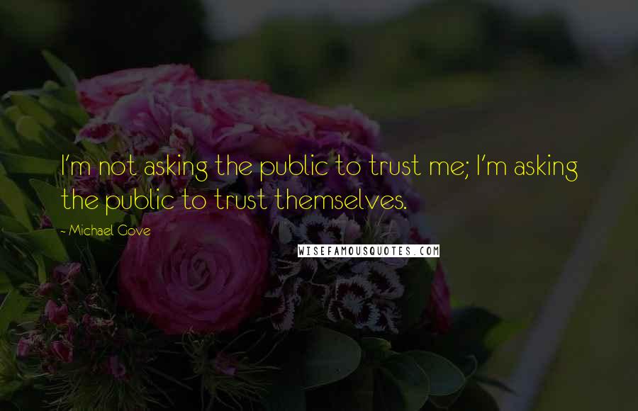 Michael Gove Quotes: I'm not asking the public to trust me; I'm asking the public to trust themselves.