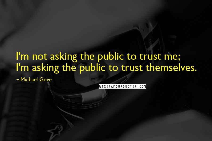 Michael Gove Quotes: I'm not asking the public to trust me; I'm asking the public to trust themselves.