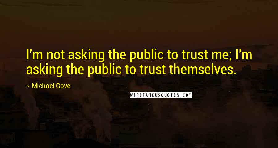 Michael Gove Quotes: I'm not asking the public to trust me; I'm asking the public to trust themselves.