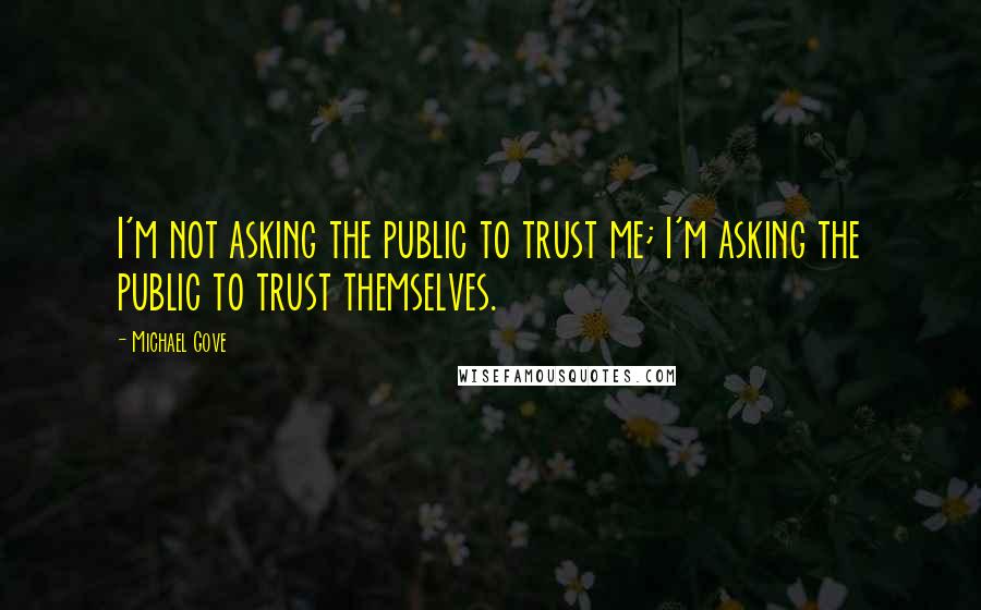 Michael Gove Quotes: I'm not asking the public to trust me; I'm asking the public to trust themselves.