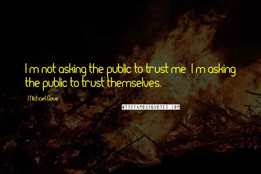 Michael Gove Quotes: I'm not asking the public to trust me; I'm asking the public to trust themselves.