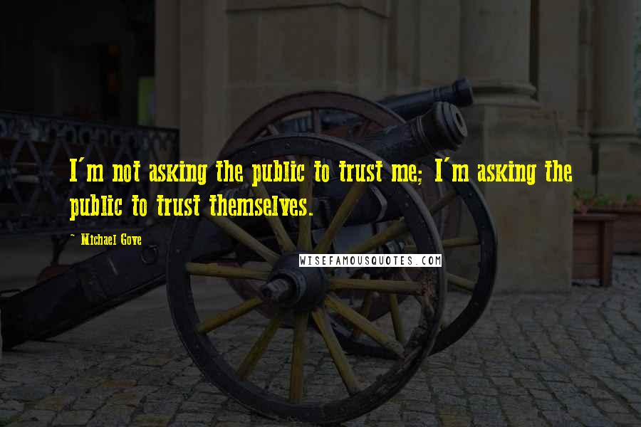 Michael Gove Quotes: I'm not asking the public to trust me; I'm asking the public to trust themselves.