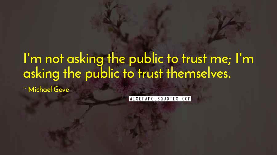 Michael Gove Quotes: I'm not asking the public to trust me; I'm asking the public to trust themselves.