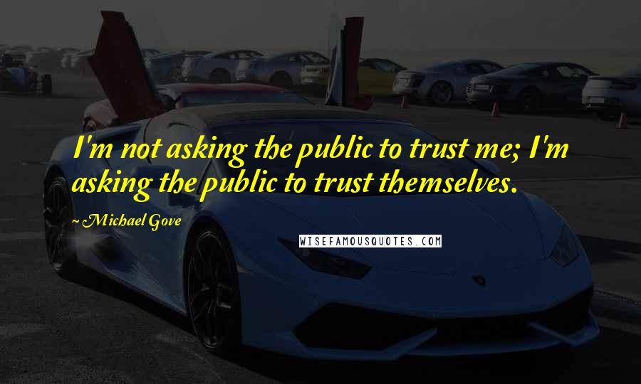 Michael Gove Quotes: I'm not asking the public to trust me; I'm asking the public to trust themselves.