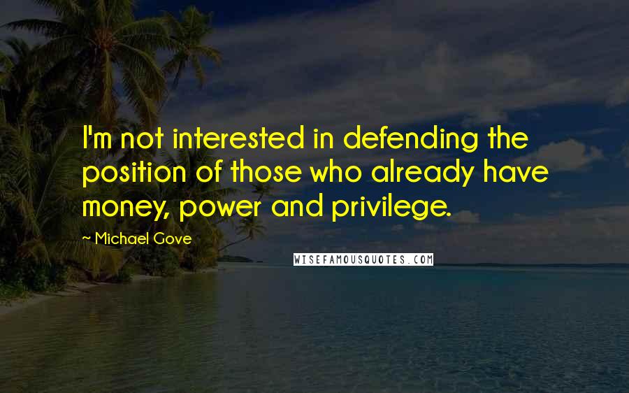 Michael Gove Quotes: I'm not interested in defending the position of those who already have money, power and privilege.