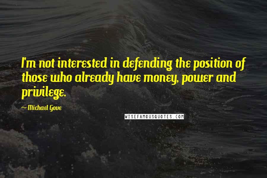 Michael Gove Quotes: I'm not interested in defending the position of those who already have money, power and privilege.