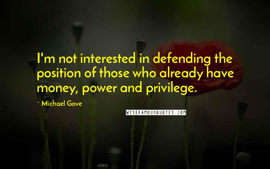 Michael Gove Quotes: I'm not interested in defending the position of those who already have money, power and privilege.