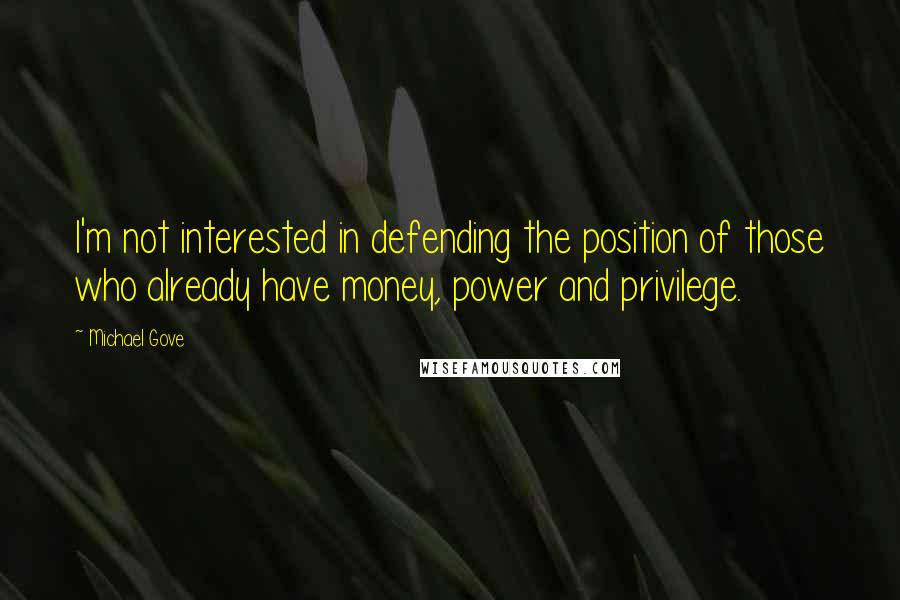 Michael Gove Quotes: I'm not interested in defending the position of those who already have money, power and privilege.