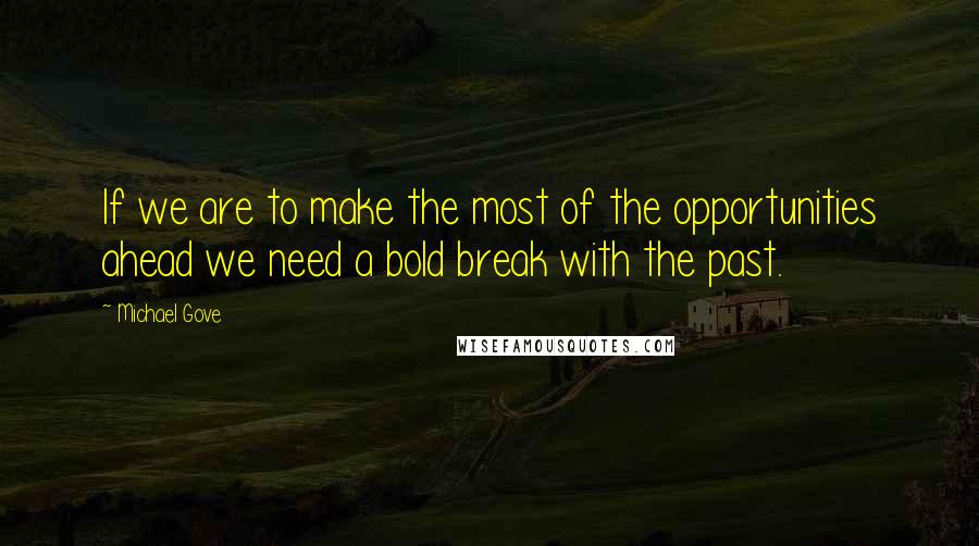 Michael Gove Quotes: If we are to make the most of the opportunities ahead we need a bold break with the past.