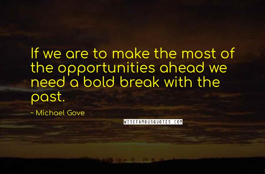 Michael Gove Quotes: If we are to make the most of the opportunities ahead we need a bold break with the past.