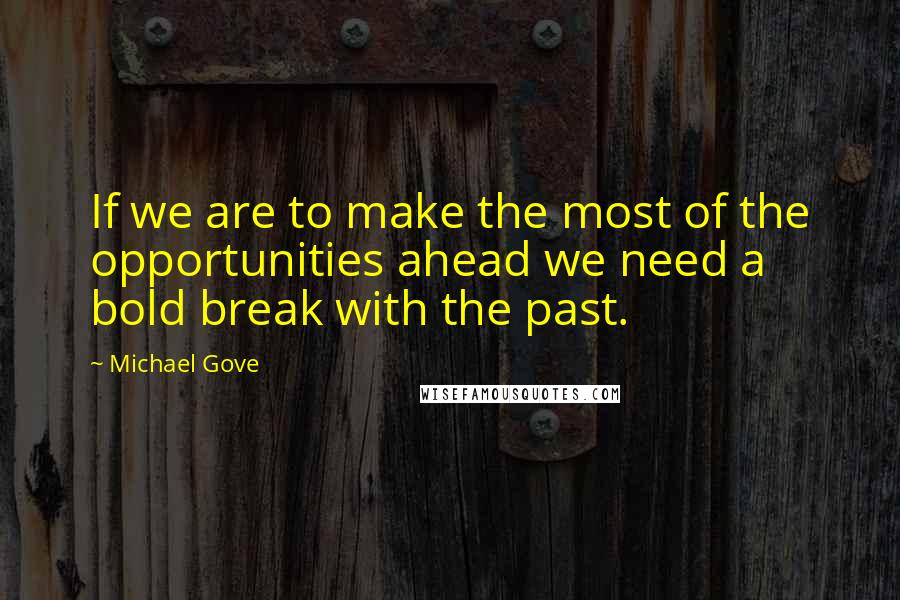 Michael Gove Quotes: If we are to make the most of the opportunities ahead we need a bold break with the past.