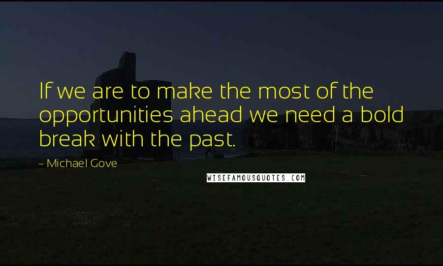 Michael Gove Quotes: If we are to make the most of the opportunities ahead we need a bold break with the past.