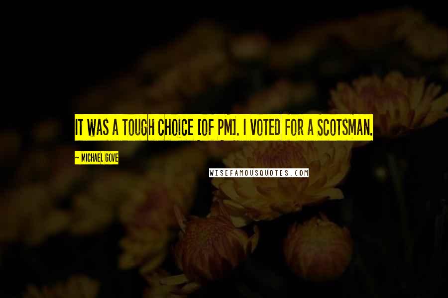 Michael Gove Quotes: It was a tough choice [of PM]. I voted for a Scotsman.