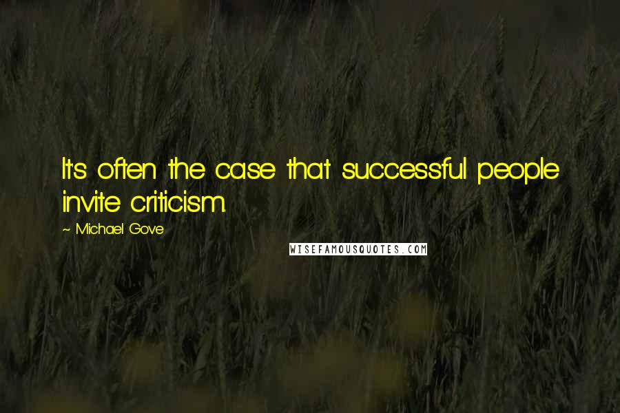 Michael Gove Quotes: It's often the case that successful people invite criticism.