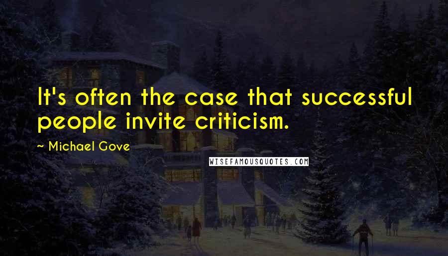 Michael Gove Quotes: It's often the case that successful people invite criticism.