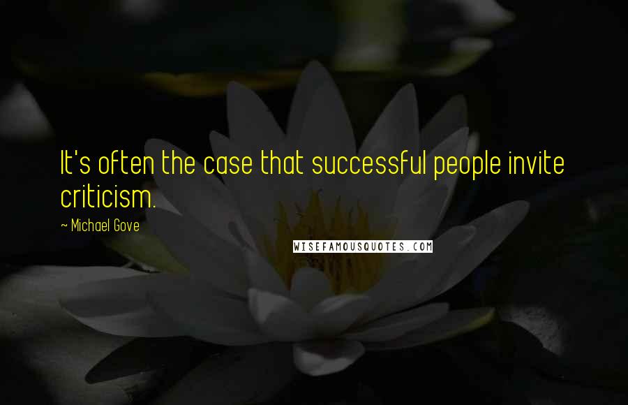 Michael Gove Quotes: It's often the case that successful people invite criticism.