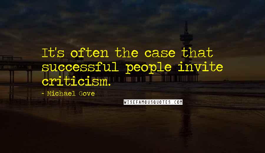 Michael Gove Quotes: It's often the case that successful people invite criticism.
