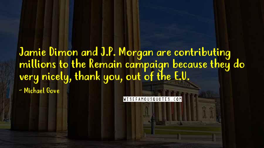 Michael Gove Quotes: Jamie Dimon and J.P. Morgan are contributing millions to the Remain campaign because they do very nicely, thank you, out of the E.U.