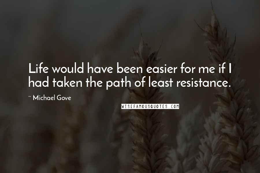 Michael Gove Quotes: Life would have been easier for me if I had taken the path of least resistance.