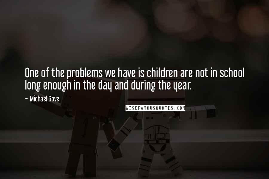 Michael Gove Quotes: One of the problems we have is children are not in school long enough in the day and during the year.