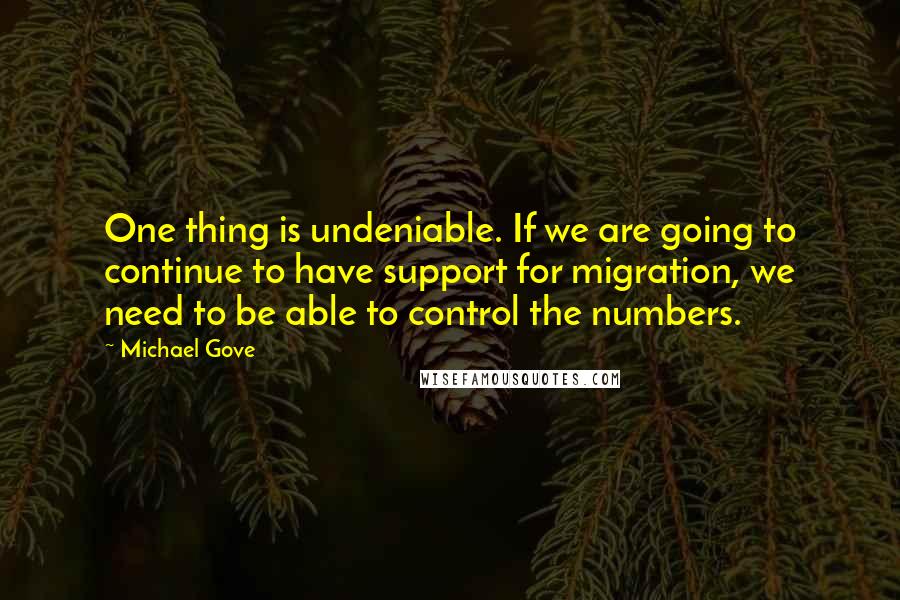 Michael Gove Quotes: One thing is undeniable. If we are going to continue to have support for migration, we need to be able to control the numbers.