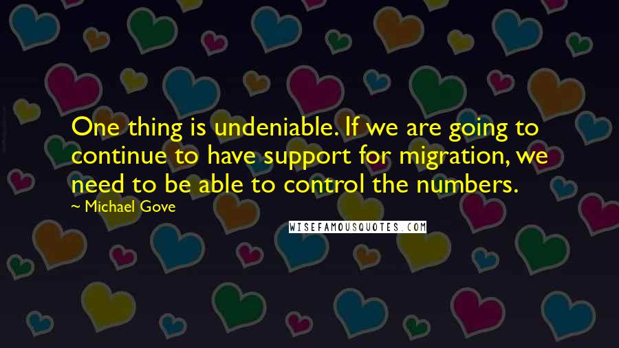 Michael Gove Quotes: One thing is undeniable. If we are going to continue to have support for migration, we need to be able to control the numbers.