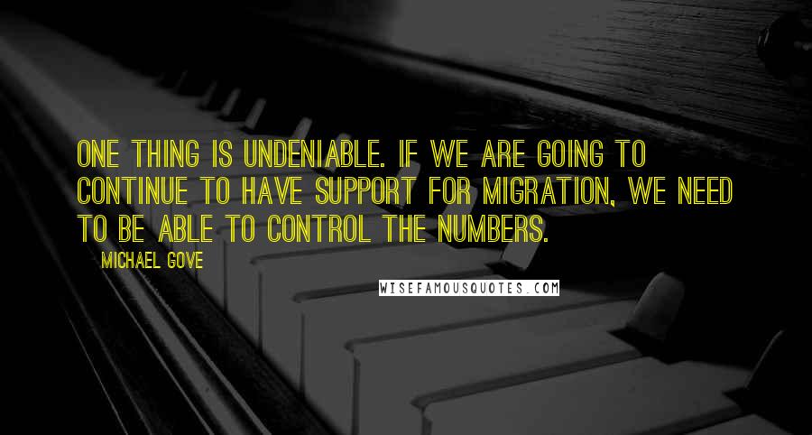 Michael Gove Quotes: One thing is undeniable. If we are going to continue to have support for migration, we need to be able to control the numbers.