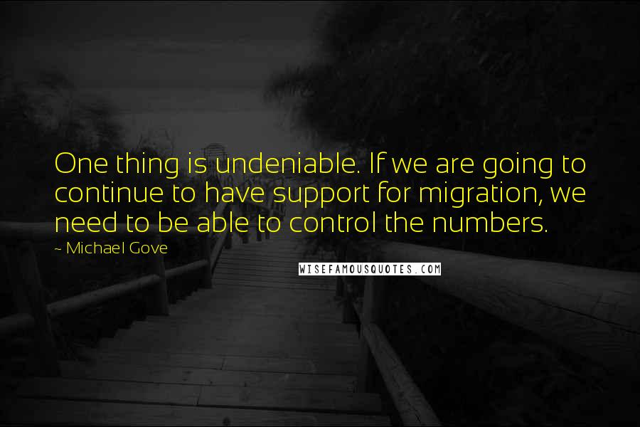 Michael Gove Quotes: One thing is undeniable. If we are going to continue to have support for migration, we need to be able to control the numbers.